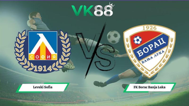 VK88 Nhận định soi kèo Levski Sofia vs FK Borac Banja Luka 00h30 ngày 15/07/2026 – Vòng Loại Champions League